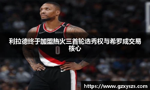 利拉德终于加盟热火三首轮选秀权与希罗成交易核心